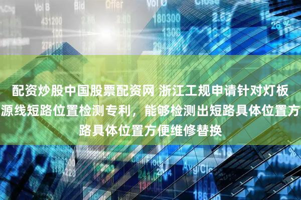 配资炒股中国股票配资网 浙江工规申请针对灯板数据线与电源线短路位置检测专利，能够检测出短路具体位置方便维修替换