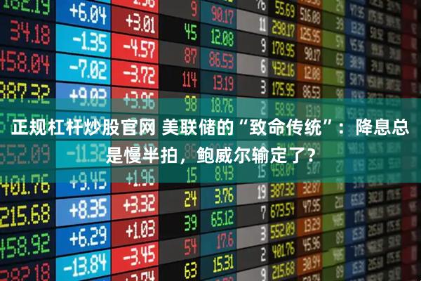 正规杠杆炒股官网 美联储的“致命传统”：降息总是慢半拍，鲍威尔输定了？