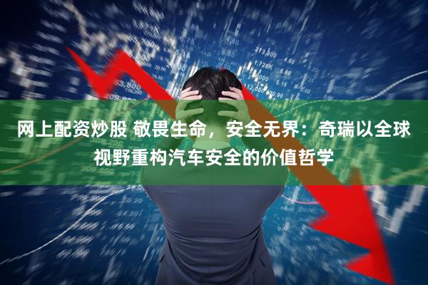 网上配资炒股 敬畏生命，安全无界：奇瑞以全球视野重构汽车安全的价值哲学