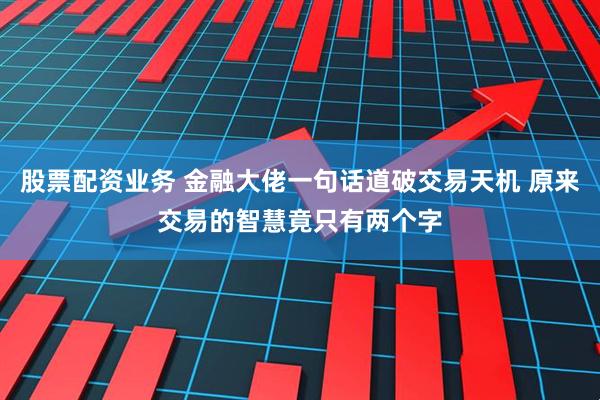 股票配资业务 金融大佬一句话道破交易天机 原来交易的智慧竟只有两个字