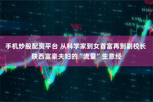 手机炒股配资平台 从科学家到女首富再到副校长 陕西富豪夫妇的“流量”生意经