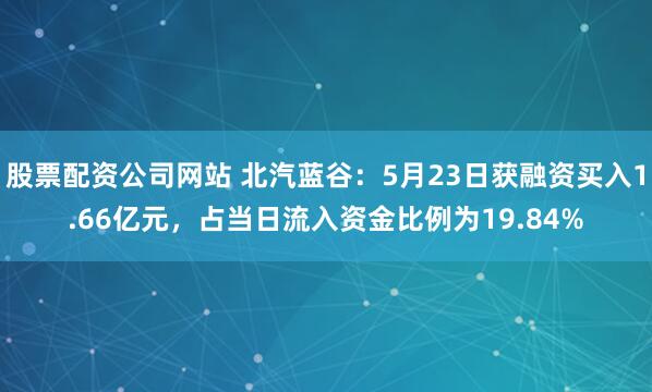 股票配资公司网站 北汽蓝谷：5月23日获融资买入1.66亿元，占当日流入资金比例为19.84%