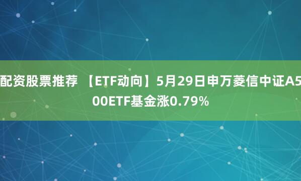 配资股票推荐 【ETF动向】5月29日申万菱信中证A500ETF基金涨0.79%