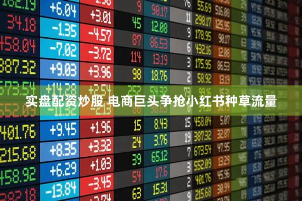 实盘配资炒股 电商巨头争抢小红书种草流量