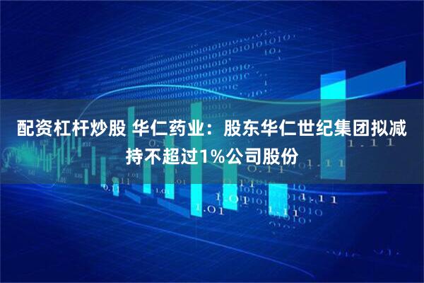 配资杠杆炒股 华仁药业：股东华仁世纪集团拟减持不超过1%公司股份