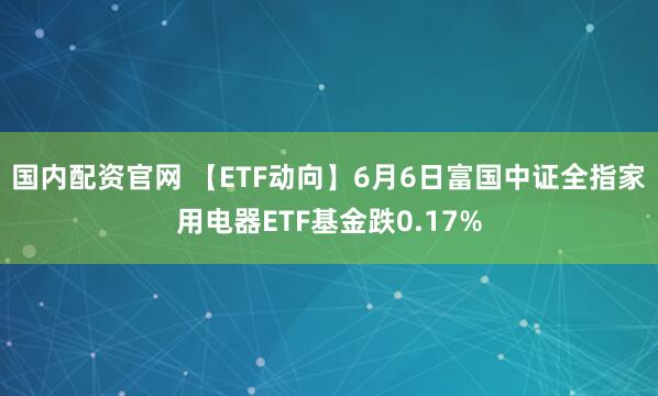 国内配资官网 【ETF动向】6月6日富国中证全指家用电器ETF基金跌0.17%