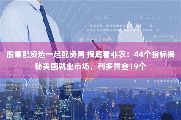 股票配资选一起配资网 揭底看非农：44个指标揭秘美国就业市场，利多黄金19个