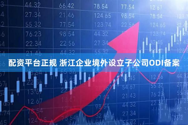 配资平台正规 浙江企业境外设立子公司ODI备案