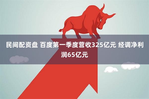 民间配资盘 百度第一季度营收325亿元 经调净利润65亿元