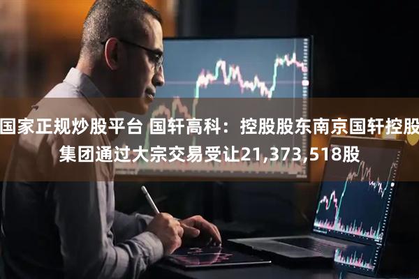 国家正规炒股平台 国轩高科：控股股东南京国轩控股集团通过大宗交易受让21,373,518股