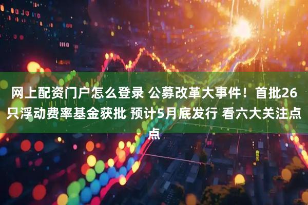 网上配资门户怎么登录 公募改革大事件！首批26只浮动费率基金获批 预计5月底发行 看六大关注点