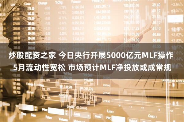 炒股配资之家 今日央行开展5000亿元MLF操作 5月流动性宽松 市场预计MLF净投放或成常规