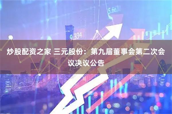 炒股配资之家 三元股份：第九届董事会第二次会议决议公告