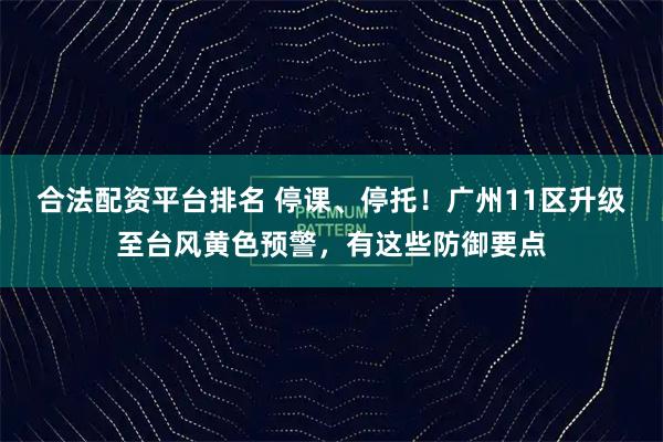 合法配资平台排名 停课、停托！广州11区升级至台风黄色预警，有这些防御要点