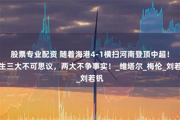 股票专业配资 随着海港4-1横扫河南登顶中超！诞生三大不可思议，两大不争事实！_维塔尔_梅伦_刘若钒
