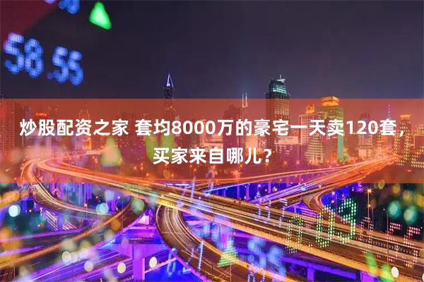 炒股配资之家 套均8000万的豪宅一天卖120套，买家来自哪儿？